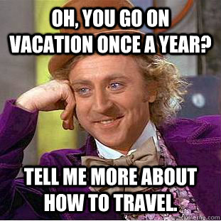 Oh, you go on vacation once a year? Tell me more about how to travel.  - Oh, you go on vacation once a year? Tell me more about how to travel.   Condescending Wonka