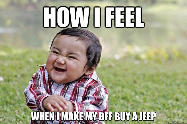 How i feel when I MAKE MY BFF BUY A JEEP  Evil Toddler