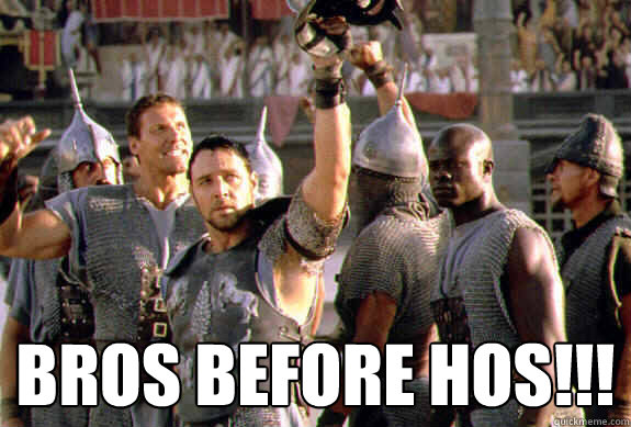  Bros before Hos!!! -  Bros before Hos!!!  Upvoting Maximus