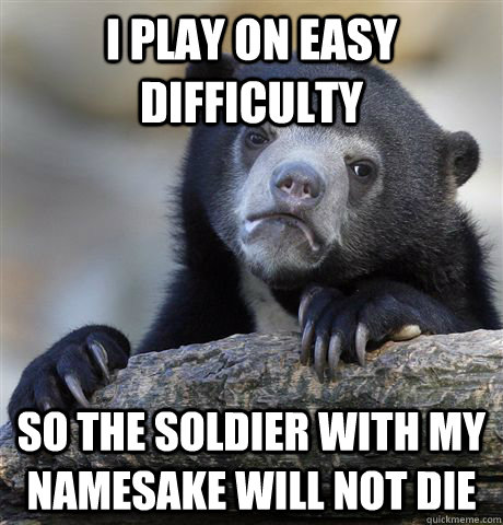 I play on easy difficulty so the soldier with my namesake will not die  Confession Bear