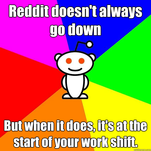 Reddit doesn't always go down But when it does, it's at the start of your work shift.  Reddit Alien