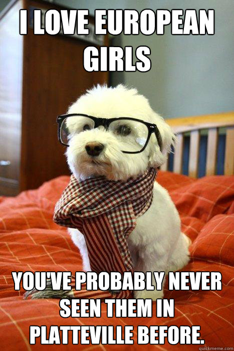 I love European girls You've probably never seen them in Platteville before.  Hipster Dog