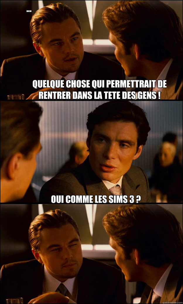 Quelque chose qui permettrait de rentrer dans la tete des gens ! oui comme Les SIMS 3 ? ...  Inception