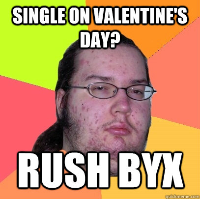 single on Valentine's Day? Rush BYX  Butthurt Dweller