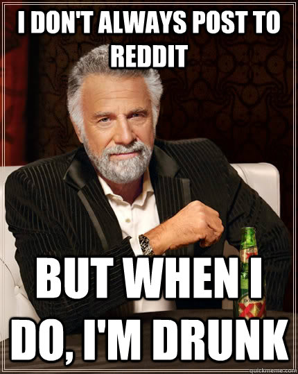 I don't always post to reddit But when I do, I'm drunk  The Most Interesting Man In The World