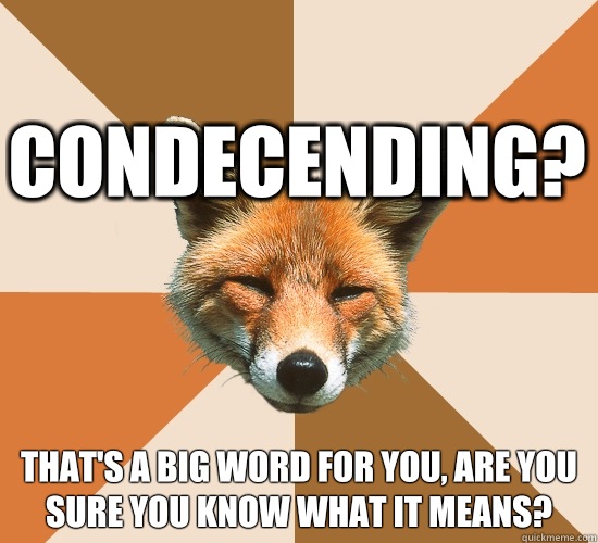 Condecending? That's a big word for you, are you sure you know what it means?  Condescending Fox