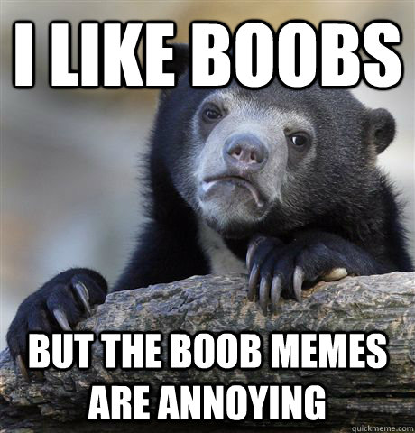 i like boobs but the boob memes are annoying  Confession Bear