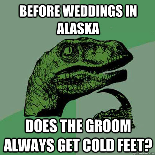 before weddings in alaska does the groom always get cold feet?  Philosoraptor