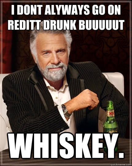 i dont alyways go on reditt drunk buuuuut whiskey.  The Most Interesting Man In The World