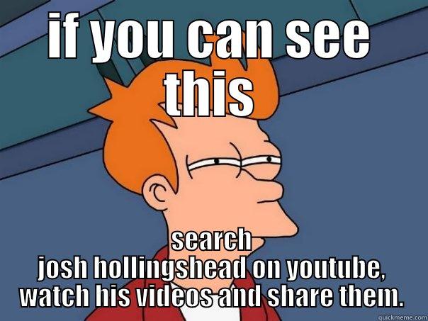 if you can see - IF YOU CAN SEE THIS SEARCH JOSH HOLLINGSHEAD ON YOUTUBE, WATCH HIS VIDEOS AND SHARE THEM. Futurama Fry