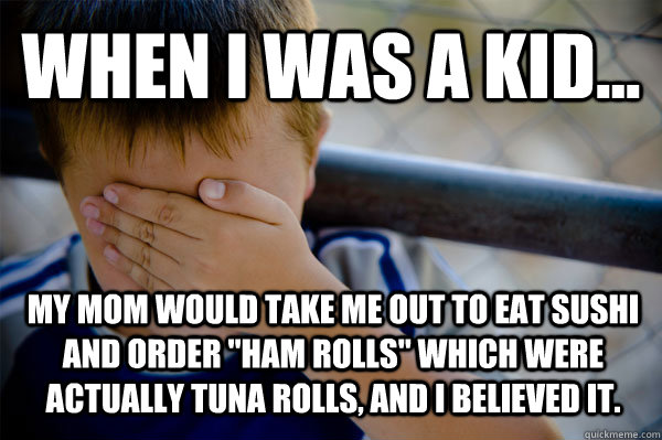 WHEN I WAS A KID... My mom would take me out to eat sushi and order 