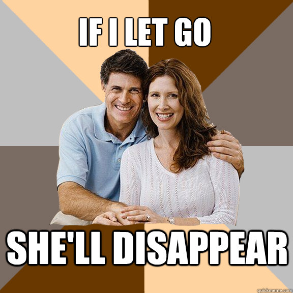 If I let go She'll disappear  Scumbag Parents