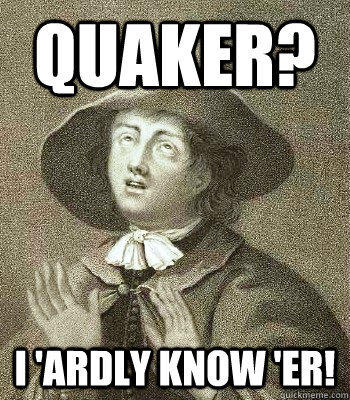 Quaker? I 'ardly know 'er!  Quaker Problems