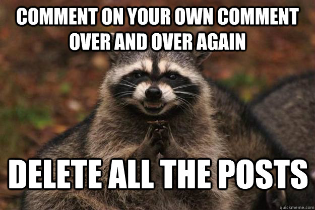 Comment on your own comment over and over again Delete all the posts  Evil Plotting Raccoon