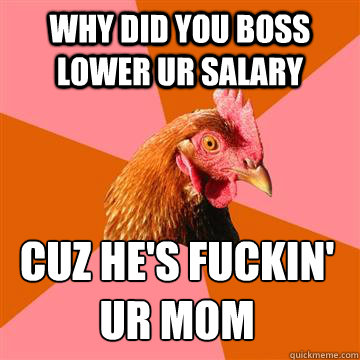 Why did you boss lower ur salary cuz he's fuckin' ur mom - Why did you boss lower ur salary cuz he's fuckin' ur mom  Anti-Joke Chicken