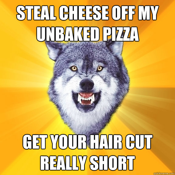 Steal cheese off my unbaked pizza Get your hair cut really short  Courage Wolf