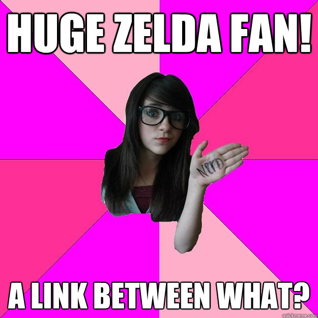 huge zelda fan! a Link between what?  Idiot Nerd Girl