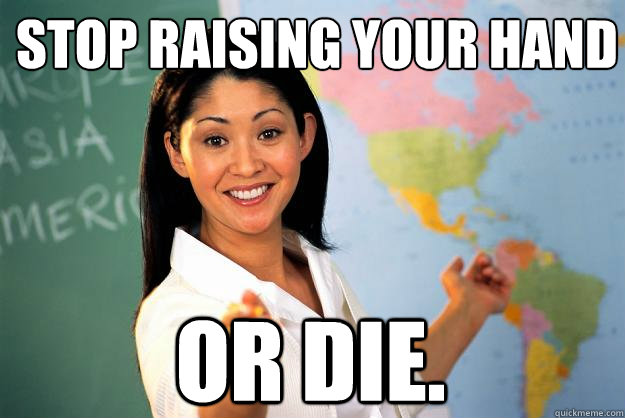 Stop raising your hand Or die.  Unhelpful High School Teacher