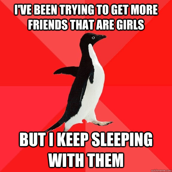 I've been trying to get more friends that are girls but i keep sleeping with them   Socially Awesome Penguin