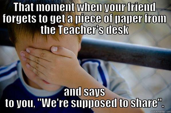 THAT MOMENT WHEN YOUR FRIEND FORGETS TO GET A PIECE OF PAPER FROM THE TEACHER'S DESK AND SAYS TO YOU, 