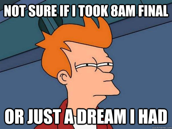 Not sure if I took 8am final Or just a dream I had  Futurama Fry