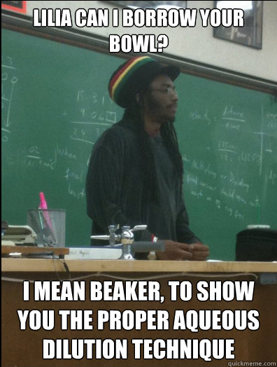 LILIA CAN I BORROW YOUR BOWL? I MEAN BEAKER, TO SHOW YOU THE PROPER AQUEOUS DILUTION TECHNIQUE - LILIA CAN I BORROW YOUR BOWL? I MEAN BEAKER, TO SHOW YOU THE PROPER AQUEOUS DILUTION TECHNIQUE  Rasta Science Teacher