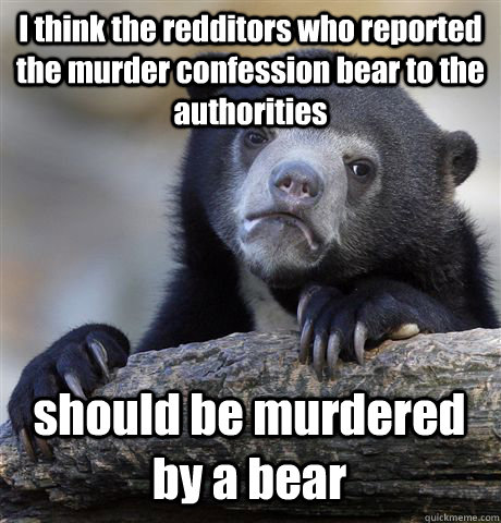 I think the redditors who reported the murder confession bear to the authorities should be murdered by a bear  Confession Bear