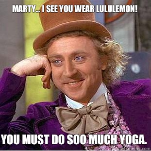 Marty... I see you wear lululemon! You must do soo much Yoga.   Condescending Wonka