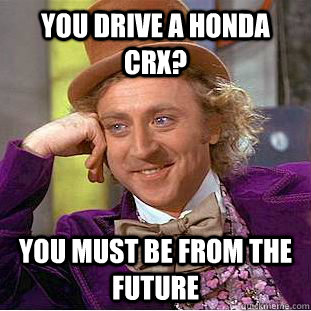 You drive a Honda CRX? You must be from the future  Condescending Wonka