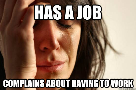 Has a job complains about having to work - Has a job complains about having to work  First World Problems