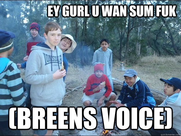 EY GURL U WAN SUM FUK (breens voice)  breen