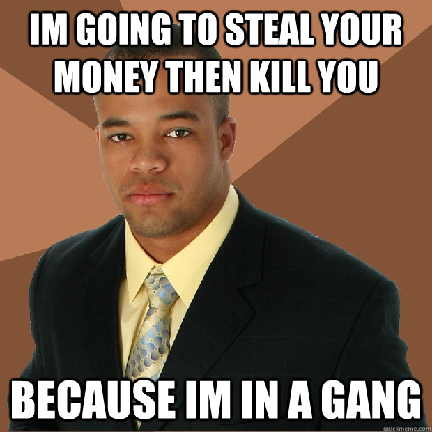 Im going to steal your money then kill you because im in a gang  Successful Black Man