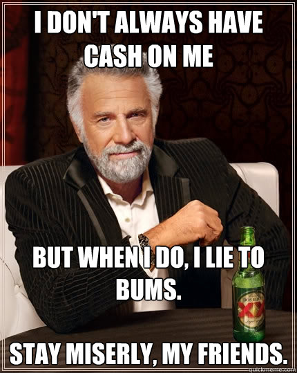 I don't always have cash on me But when I do, I lie to bums.

stay miserly, my friends. - I don't always have cash on me But when I do, I lie to bums.

stay miserly, my friends.  The Most Interesting Man In The World