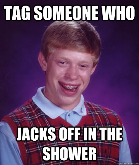 Tag someone who jacks off in the shower  Bad Luck Brian