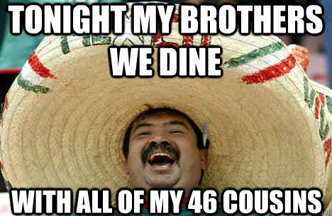 Tonight my brothers we dine with all of my 46 cousins  Merry mexican