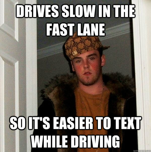 Drives slow in the fast lane So it's easier to text while driving  Scumbag Steve