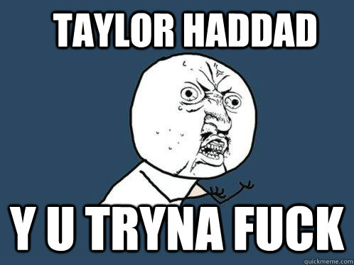 Taylor Haddad Y u tryna fuck  Y U No