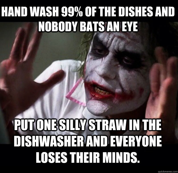 Hand wash 99% of the dishes and nobody bats an eye put one silly straw in the dishwasher and everyone loses their minds.  joker