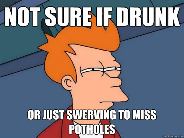 Not sure if drunk Or just swerving to miss potholes  Futurama Fry