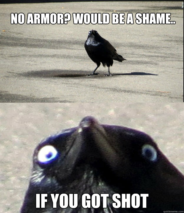 No armor? Would be a shame.. IF YOU GOT SHOT  Insanity Crow