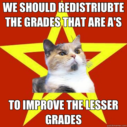 WE SHOULD REDISTRIUBTE THE GRADES THAT ARE A'S TO IMPROVE THE LESSER GRADES  Lenin Cat