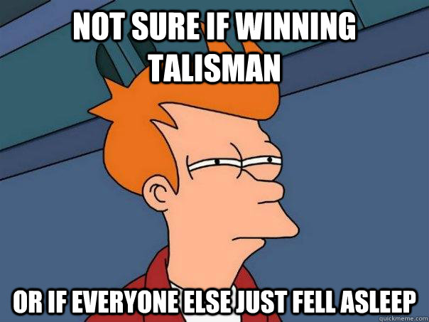 not sure if winning talisman Or if everyone else just fell asleep  Futurama Fry