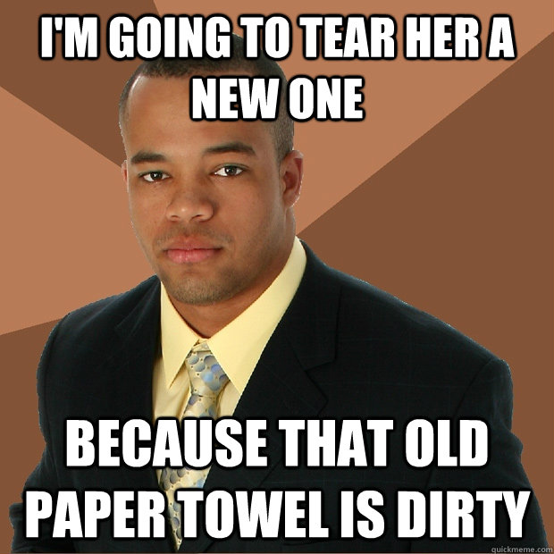 I'm going to tear her a new one because that old paper towel is dirty  Successful Black Man