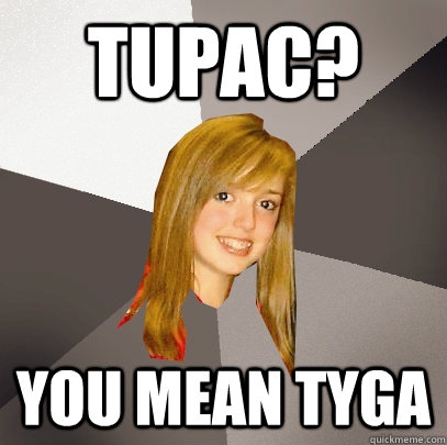 Tupac? You mean Tyga  Musically Oblivious 8th Grader