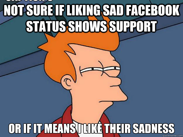 not sure if liking sad facebook status shows support or if it means i like their sadness Caption 3 goes here  