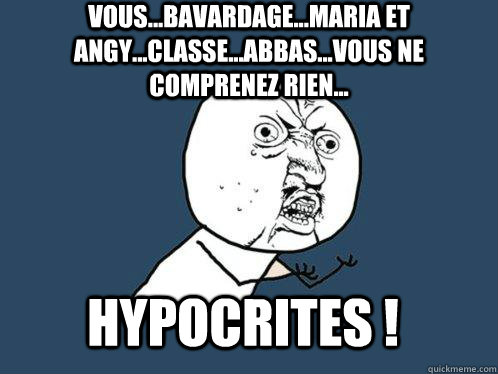 HYPOCRITES ! vous...bavardage...maria et angy...classe...abbas...vous ne comprenez rien...  Y U No