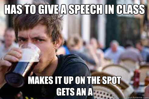 Has to give a speech in class Makes it up on the spot
gets an A - Has to give a speech in class Makes it up on the spot
gets an A  Lazy College Senior