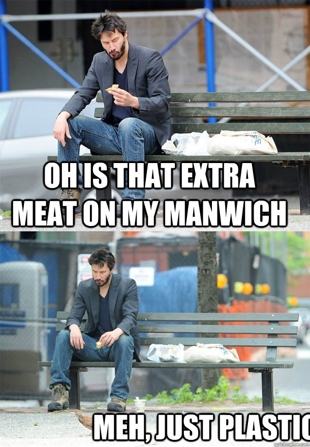 Oh is that extra meat on my manwich meh, just plastic  Sad Keanu