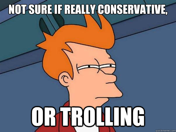 Not sure if really conservative, or trolling  Futurama Fry