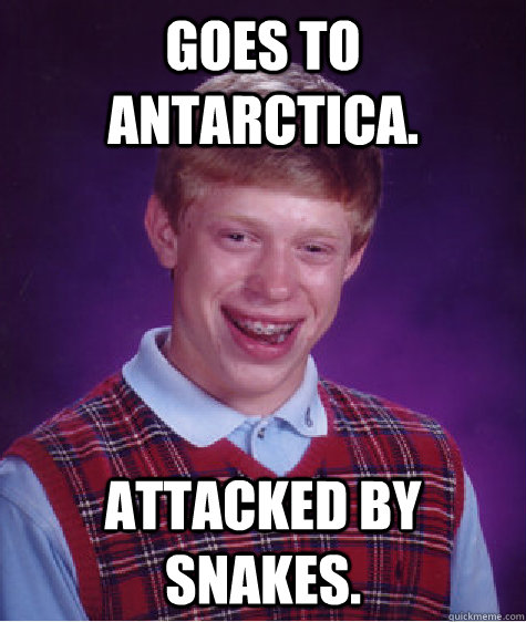 Goes to Antarctica.  Attacked by snakes.  Bad Luck Brian